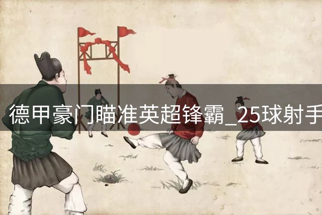 德甲豪门瞄准英超锋霸 25球射手或成拜仁新猎物